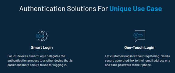Authentication solutions for unique use cases. For IoT devices, Smart Login delegates the authentication process to another device that is easier and more secure to use for logging in. One-Touch Login lets customers log in without registering by sending a secure generated link to their email address or a one-time password to their phone.
